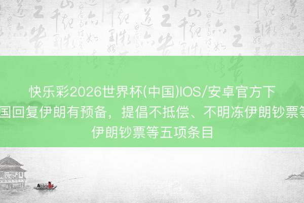 快乐彩2026世界杯(中国)IOS/安卓官方下载 好意思国回复伊朗有预备，提倡不抵偿、不明冻伊朗钞票等五项条目