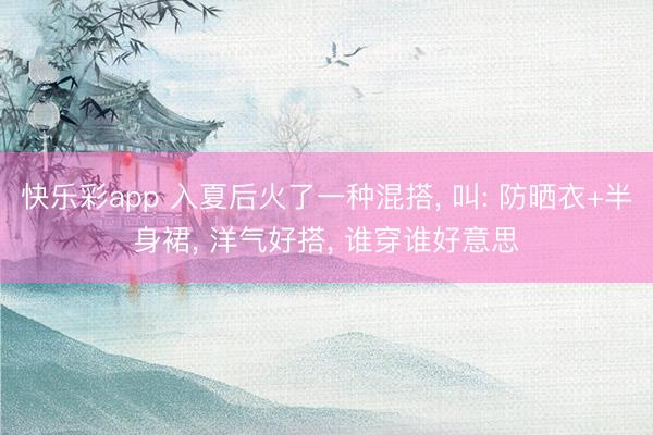 快乐彩app 入夏后火了一种混搭， 叫: 防晒衣+半身裙， 洋气好搭， 谁穿谁好意思