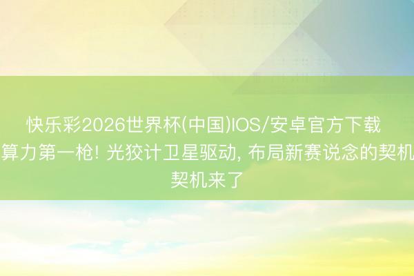 快乐彩2026世界杯(中国)IOS/安卓官方下载 天外算力第一枪! 光狡计卫星驱动， 布局新赛说念的契机来了