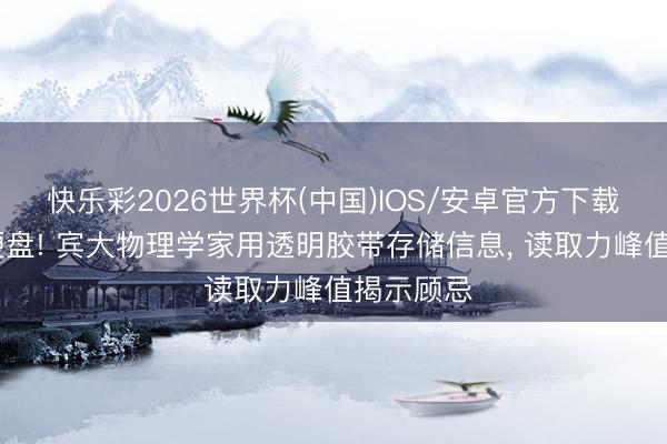 快乐彩2026世界杯(中国)IOS/安卓官方下载 胶带变硬盘! 宾大物理学家用透明胶带存储信息， 读取力峰值揭示顾忌
