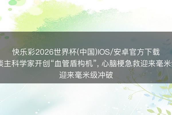 快乐彩2026世界杯(中国)IOS/安卓官方下载 华东谈主科学家开创“血管盾构机”， 心脑梗急救迎来毫米级冲破