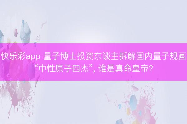快乐彩app 量子博士投资东谈主拆解国内量子规画“中性原子四杰”， 谁是真命皇帝?