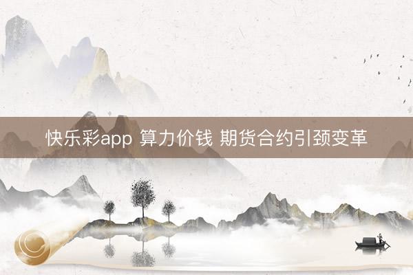 快乐彩app 算力价钱 期货合约引颈变革
