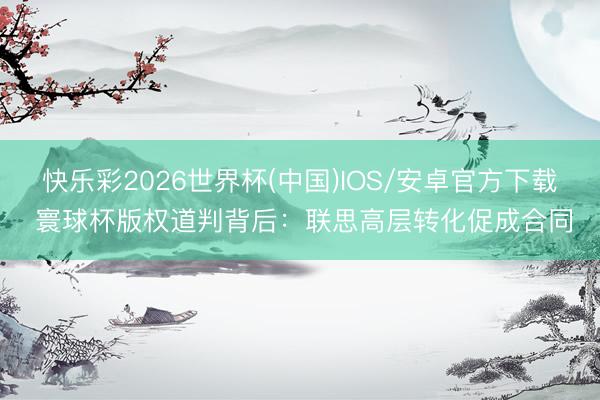 快乐彩2026世界杯(中国)IOS/安卓官方下载 寰球杯版权道判背后：联思高层转化促成合同