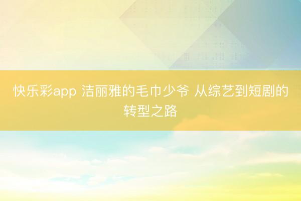 快乐彩app 洁丽雅的毛巾少爷 从综艺到短剧的转型之路
