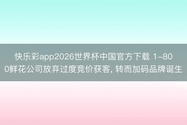 快乐彩app2026世界杯中国官方下载 1-800鲜花公司放弃过度竞价获客， 转而加码品牌诞生