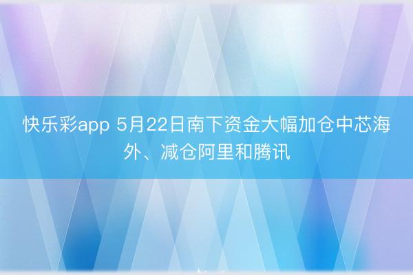 快乐彩app 5月22日南下资金大幅加仓中芯海外、减仓阿里和腾讯