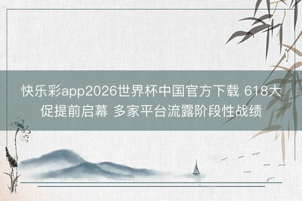 快乐彩app2026世界杯中国官方下载 618大促提前启幕 多家平台流露阶段性战绩