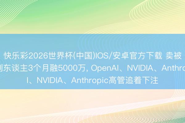 快乐彩2026世界杯(中国)IOS/安卓官方下载 卖被子起家的硅谷首创东谈主3个月融5000万， OpenAI、NVIDIA、Anthropic高管追着下注