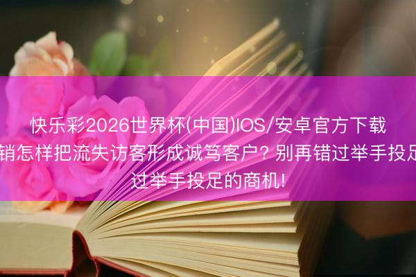 快乐彩2026世界杯(中国)IOS/安卓官方下载 EDM营销怎样把流失访客形成诚笃客户? 别再错过举手投足的商机!
