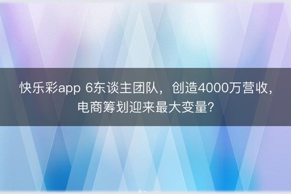 快乐彩app 6东谈主团队，创造4000万营收，电商筹划迎来最大变量？