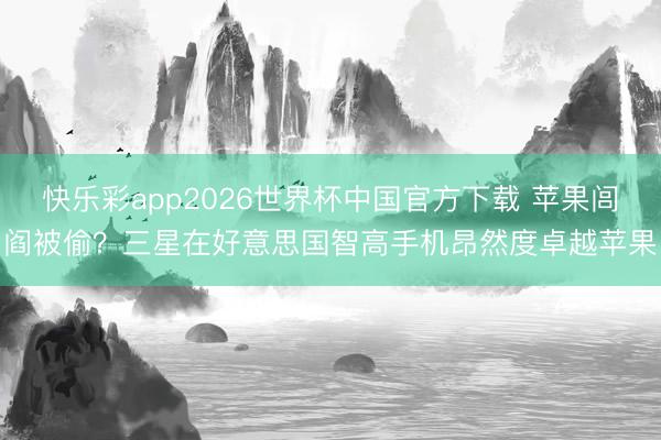 快乐彩app2026世界杯中国官方下载 苹果闾阎被偷？三星在好意思国智高手机昂然度卓越苹果
