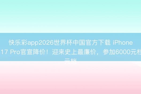 快乐彩app2026世界杯中国官方下载 iPhone 17 Pro官宣降价！迎来史上最廉价，参加6000元档