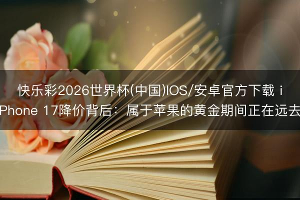 快乐彩2026世界杯(中国)IOS/安卓官方下载 iPhone 17降价背后：属于苹果的黄金期间正在远去