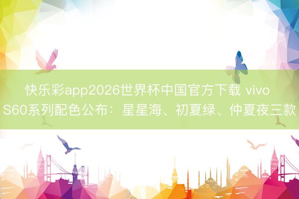 快乐彩app2026世界杯中国官方下载 vivo S60系列配色公布：星星海、初夏绿、仲夏夜三款
