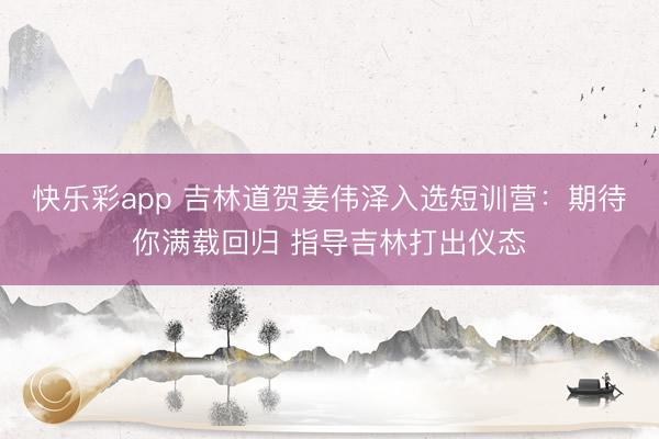快乐彩app 吉林道贺姜伟泽入选短训营：期待你满载回归 指导吉林打出仪态