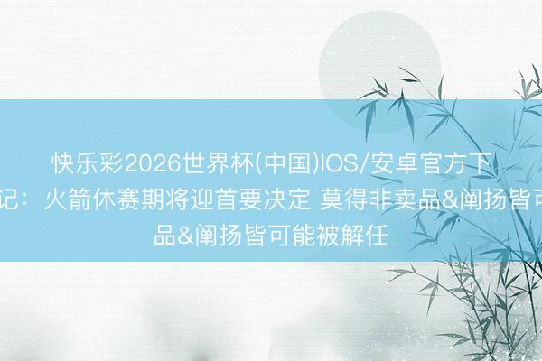 快乐彩2026世界杯(中国)IOS/安卓官方下载 好意思记:火箭休赛期将迎首要决定 莫得非卖品&阐扬皆可能被解任