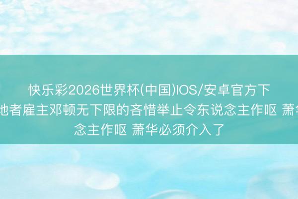 快乐彩2026世界杯(中国)IOS/安卓官方下载 追梦：斥地者雇主邓顿无下限的吝惜举止令东说念主作呕 萧华必须介入了