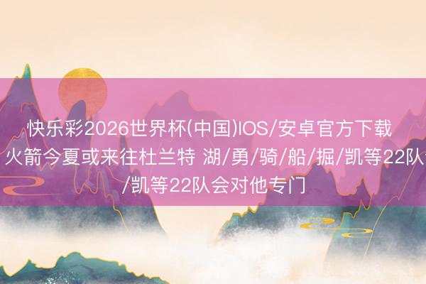 快乐彩2026世界杯(中国)IOS/安卓官方下载 好意思记：火箭今夏或来往杜兰特 湖/勇/骑/船/掘/凯等22队会对他专门