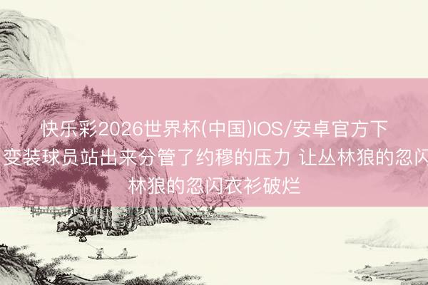快乐彩2026世界杯(中国)IOS/安卓官方下载 讲明：变装球员站出来分管了约穆的压力 让丛林狼的忽闪衣衫破烂