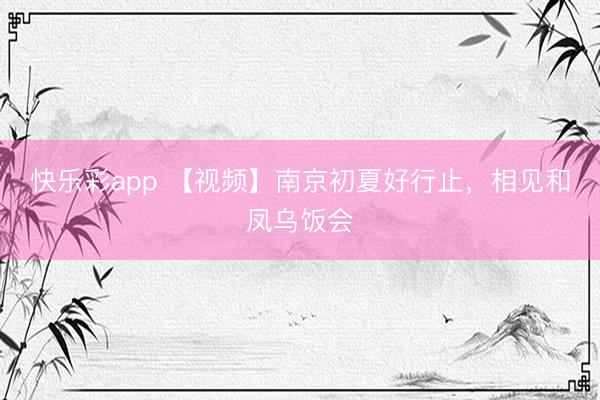 快乐彩app 【视频】南京初夏好行止，相见和凤乌饭会