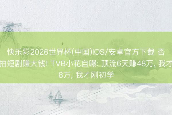 快乐彩2026世界杯(中国)IOS/安卓官方下载 否定北上拍短剧赚大钱! TVB小花自曝: 顶流6天赚48万， 我才刚初学
