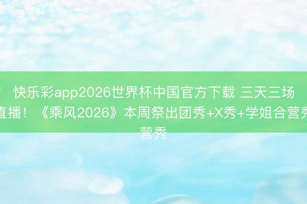快乐彩app2026世界杯中国官方下载 三天三场直播！《乘风2026》本周祭出团秀+X秀+学姐合营秀