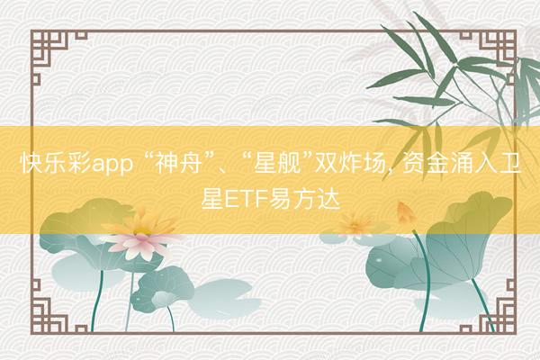 快乐彩app “神舟”、“星舰”双炸场, 资金涌入卫星ETF易方达