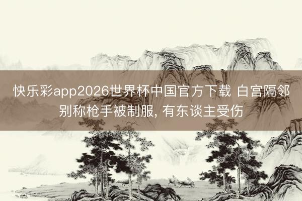 快乐彩app2026世界杯中国官方下载 白宫隔邻别称枪手被制服， 有东谈主受伤