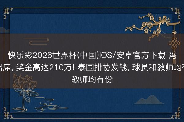 快乐彩2026世界杯(中国)IOS/安卓官方下载 冯坤出席, 奖金高达210万! 泰国排协发钱, 球员和教师均有份