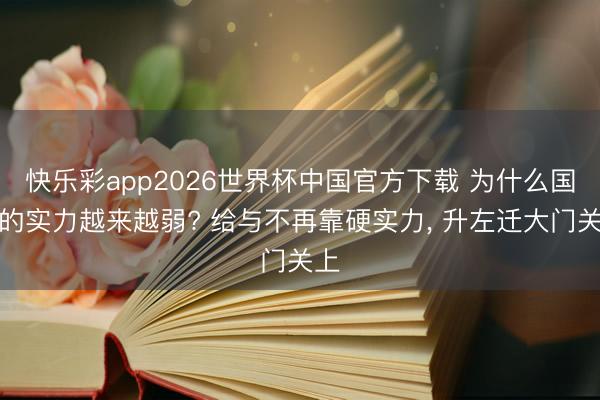 快乐彩app2026世界杯中国官方下载 为什么国乒的实力越来越弱? 给与不再靠硬实力， 升左迁大门关上