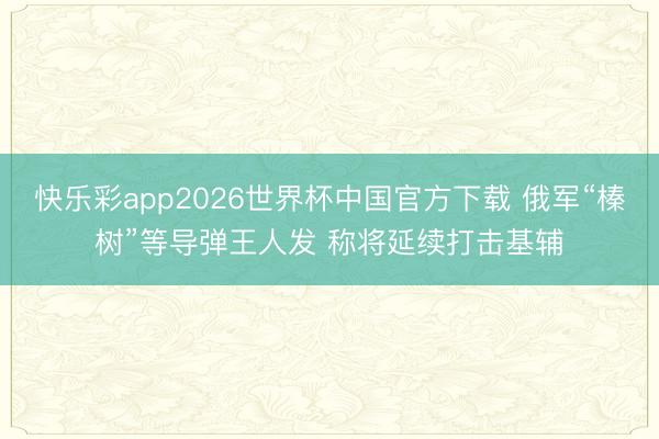快乐彩app2026世界杯中国官方下载 俄军“榛树”等导弹王人发 称将延续打击基辅