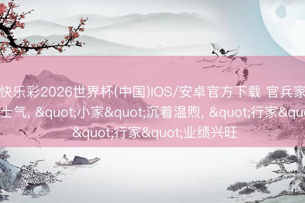 快乐彩2026世界杯(中国)IOS/安卓官方下载 官兵家事连着军心士气， "小家"沉着温煦， "行家"业绩兴旺