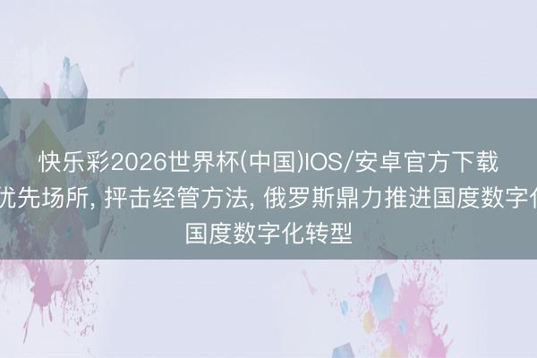 快乐彩2026世界杯(中国)IOS/安卓官方下载 笃定优先场所， 抨击经管方法， 俄罗斯鼎力推进国度数字化转型