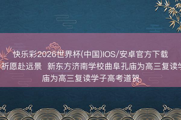 快乐彩2026世界杯(中国)IOS/安卓官方下载 文脉承圣迹 祈愿赴远景 新东方济南学校曲阜孔庙为高三复读学子高考道贺