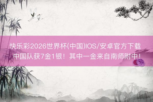 快乐彩2026世界杯(中国)IOS/安卓官方下载 中国队获7金1银！其中一金来自南师附中！