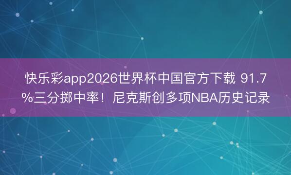 快乐彩app2026世界杯中国官方下载 91.7%三分掷中率！尼克斯创多项NBA历史记录