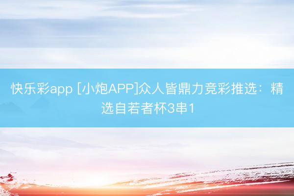 快乐彩app [小炮APP]众人皆鼎力竞彩推选：精选自若者杯3串1