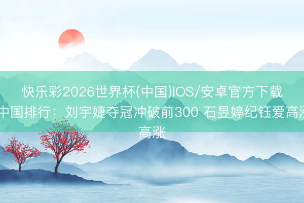 快乐彩2026世界杯(中国)IOS/安卓官方下载 中国排行：刘宇婕夺冠冲破前300 石昱婷纪钰爱高涨