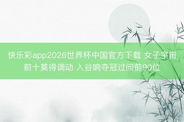 快乐彩app2026世界杯中国官方下载 女子宇宙前十莫得调动 入谷响夺冠过问前90位