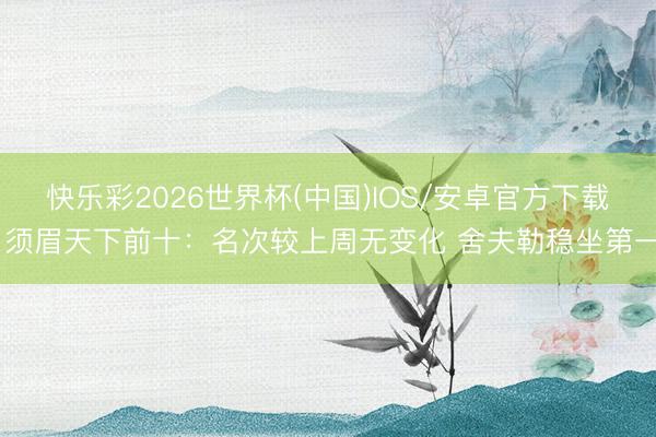 快乐彩2026世界杯(中国)IOS/安卓官方下载 须眉天下前十：名次较上周无变化 舍夫勒稳坐第一