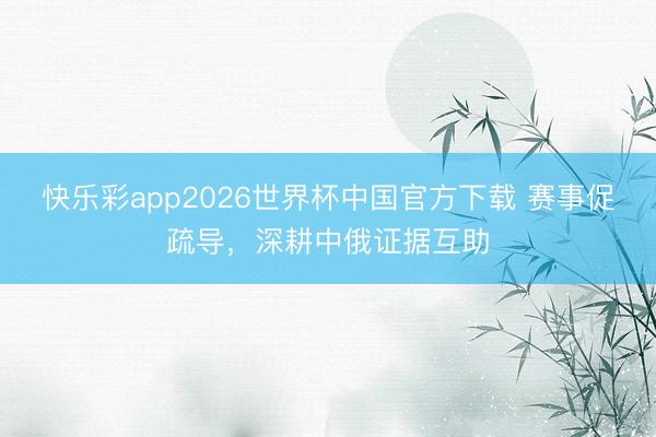 快乐彩app2026世界杯中国官方下载 赛事促疏导，深耕中俄证据互助