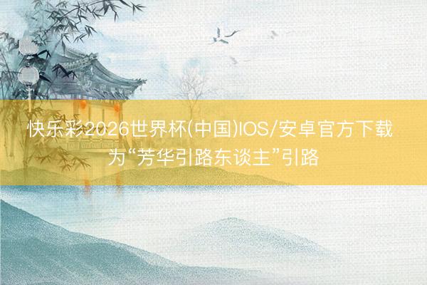 快乐彩2026世界杯(中国)IOS/安卓官方下载 为“芳华引路东谈主”引路