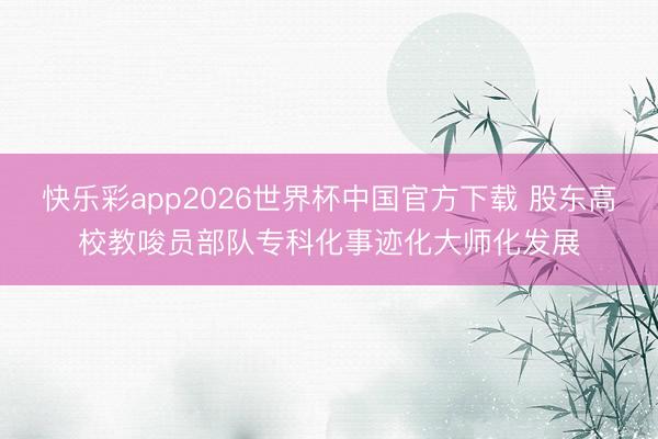 快乐彩app2026世界杯中国官方下载 股东高校教唆员部队专科化事迹化大师化发展