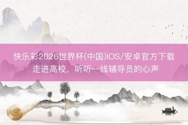 快乐彩2026世界杯(中国)IOS/安卓官方下载 走进高校，听听一线辅导员的心声