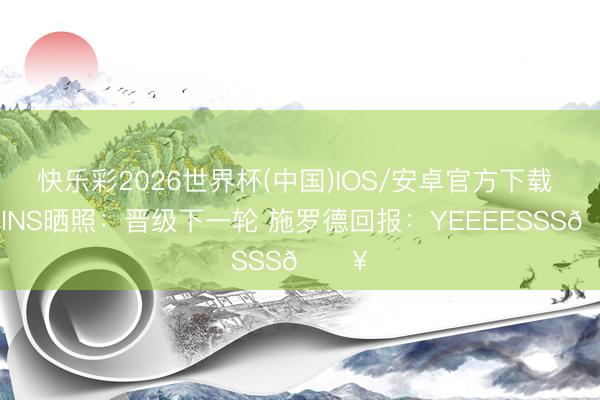 快乐彩2026世界杯(中国)IOS/安卓官方下载 哈登INS晒照：晋级下一轮 施罗德回报：YEEEESSS🔥
