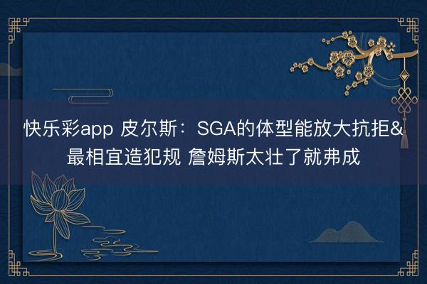 快乐彩app 皮尔斯：SGA的体型能放大抗拒&最相宜造犯规 詹姆斯太壮了就弗成