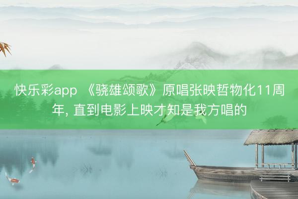 快乐彩app 《骁雄颂歌》原唱张映哲物化11周年, 直到电影上映才知是我方唱的