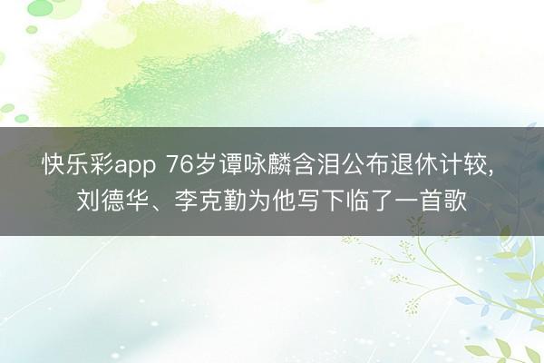 快乐彩app 76岁谭咏麟含泪公布退休计较， 刘德华、李克勤为他写下临了一首歌