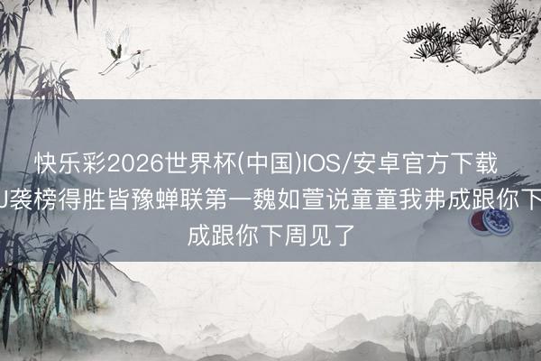 快乐彩2026世界杯(中国)IOS/安卓官方下载 JessieJ袭榜得胜皆豫蝉联第一魏如萱说童童我弗成跟你下周见了